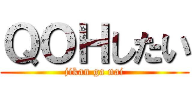 ＱＯＨしたい (jikan ga nai)