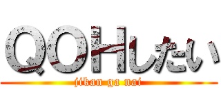 ＱＯＨしたい (jikan ga nai)