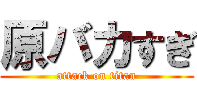 原バカすぎ (attack on titan)