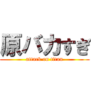 原バカすぎ (attack on titan)