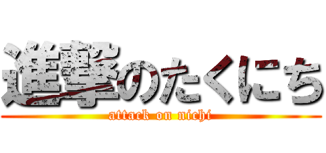 進撃のたくにち (attack on nichi)