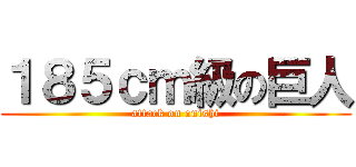 １８５ｃｍ級の巨人 (attack on onishi)