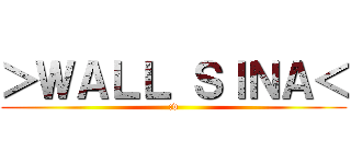 ＞ＷＡＬＬ ＳＩＮＡ＜ (:v)