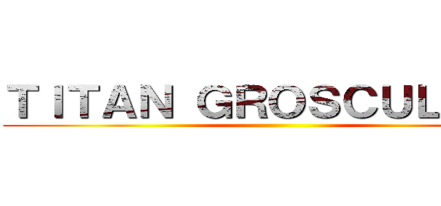 ＴＩＴＡＮ ＧＲＯＳＣＵＬＣＵＬ ()