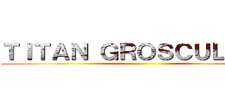 ＴＩＴＡＮ ＧＲＯＳＣＵＬＣＵＬ ()