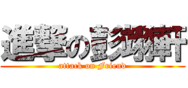 進撃の彭翊軒 (attack on Friend)