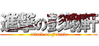 進撃の彭翊軒 (attack on Friend)