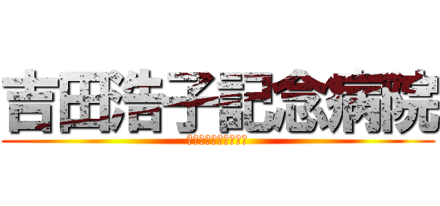 吉田浩子記念病院 (医療法人社団　浩子会)