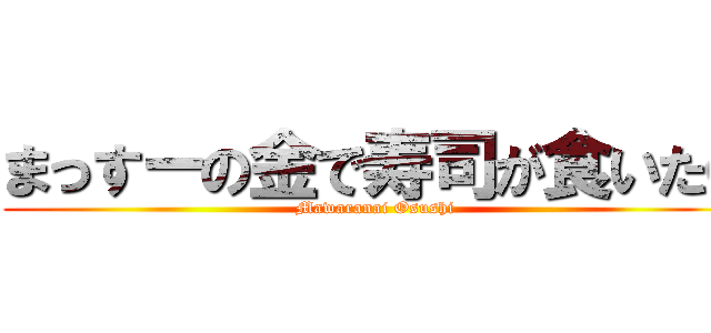 まっすーの金で寿司が食いたい (Mawaranai Osushi)