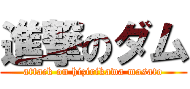 進撃のダム (attack on hizirikawa masato)