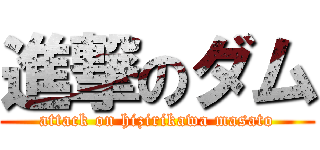 進撃のダム (attack on hizirikawa masato)