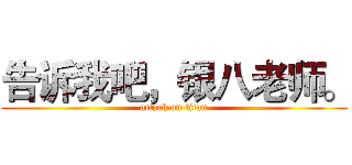 告诉我吧，银八老师。 (attack on titan)
