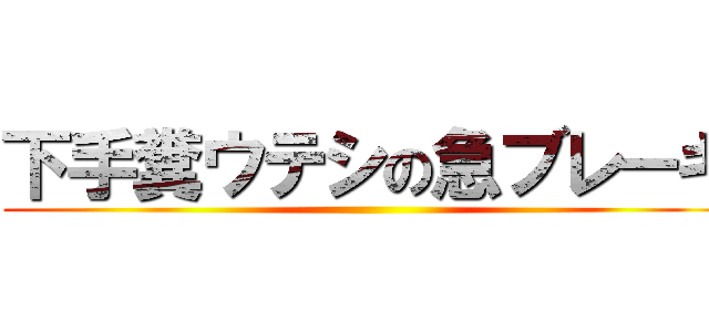下手糞ウテシの急ブレーキ ()