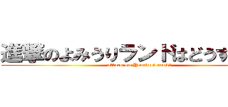 進撃のよみうりランドはどうするの？ (attack on Yomiuri rand?)