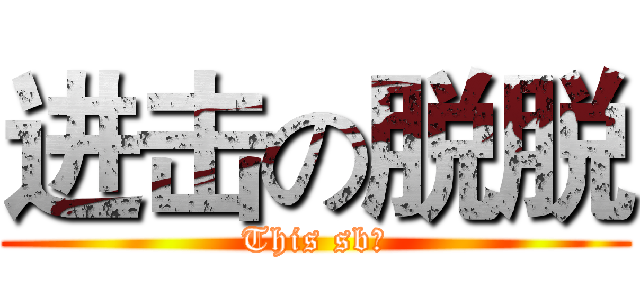 进击の脱脱 (This sb！)
