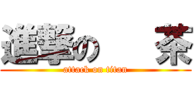 進撃の   茶 (attack on titan)
