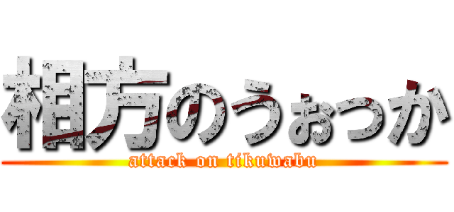 相方のうぉっか (attack on tikuwabu)