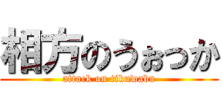 相方のうぉっか (attack on tikuwabu)