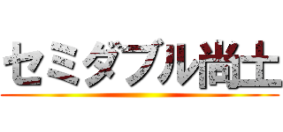 セミダブル尚土 ()