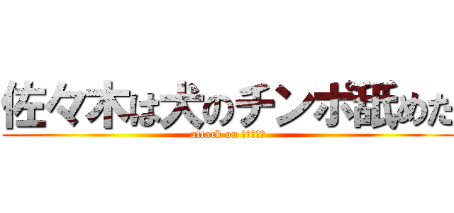 佐々木は犬のチンポ舐めた (attack on 犬のチンポ)