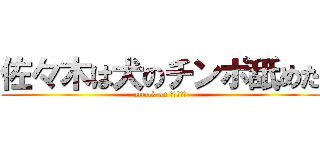 佐々木は犬のチンポ舐めた (attack on 犬のチンポ)