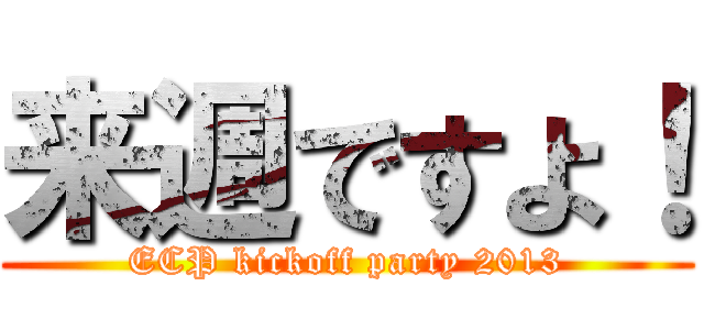 来週ですよ！ (ECP kickoff party 2013)