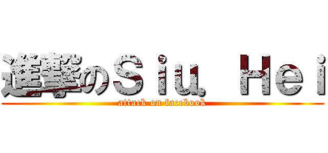 進撃のＳｉｕ．Ｈｅｉ (attack on facebook)