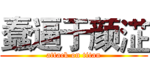 蠢逼于颜淽 (attack on titan)