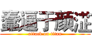 蠢逼于颜淽 (attack on titan)