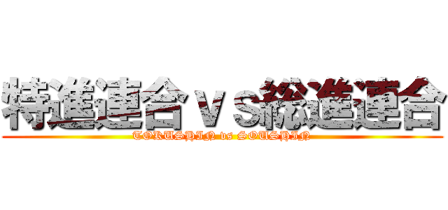 特進連合ｖｓ総進連合 (TOKUSHIN vs SOUSHIN)