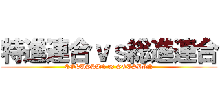特進連合ｖｓ総進連合 (TOKUSHIN vs SOUSHIN)
