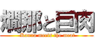 燗那と巨肉 ( Kanna meets the meat)