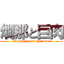 燗那と巨肉 ( Kanna meets the meat)