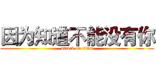 因为知道不能没有你 (attack on titan)