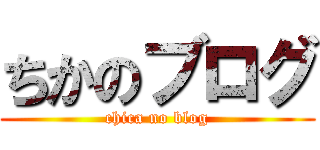 ちかのブログ (chica no blog)