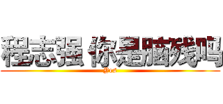 程志强 你是脑残吗 (Yes)