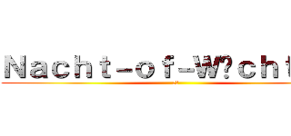 Ｎａｃｈｔ－ｏｆ－Ｗäｃｈｔｅｒ  (夜警)
