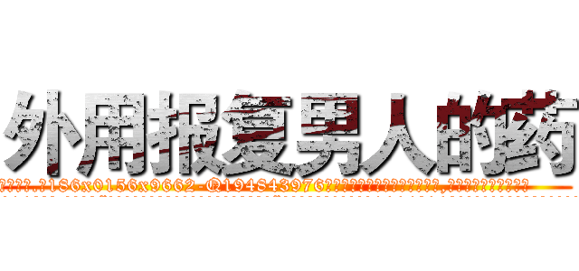 外用报复男人的药 (外用报复男人的药【电.话186x0156x9662-Q194843976林氏药业】我们做的是长期生意,靠的是老客户长期支持
参考消息网2月20日报道 韩媒称，“剩女多、离婚率高的城市，房价一定会上涨。”这是中国经济学家金岩石2016年12月参加在上海举行的房地产相关论坛时说的话。
)