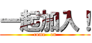 一起加入！ (come   on)