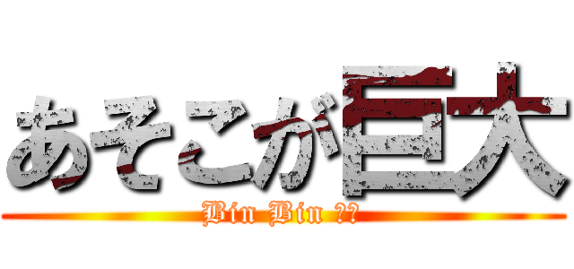 あそこが巨大 (Bin Bin なう)