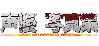 声優 写真集 (voice actor　photographs )