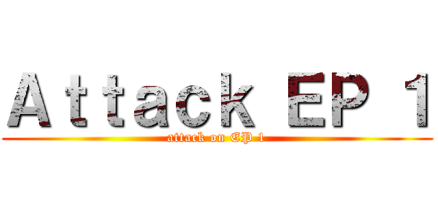 Ａｔｔａｃｋ ＥＰ １ (attack on EP 1)