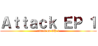 Ａｔｔａｃｋ ＥＰ １ (attack on EP 1)