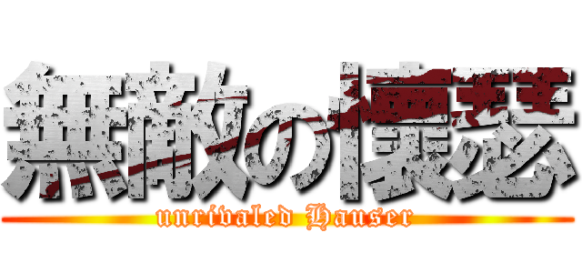 無敵の懷瑟 (unrivaled Hauser)
