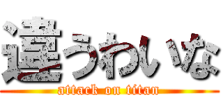 違うわいな (attack on titan)