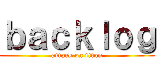 ｂａｃｋｌｏｇ (attack on titan)