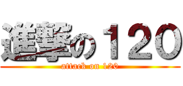 進撃の１２０ (attack on 120)