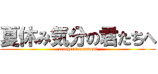 夏休み気分の君たちへ (teachers comment)