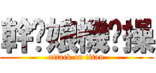 幹你娘機掰操 (attack on titan)