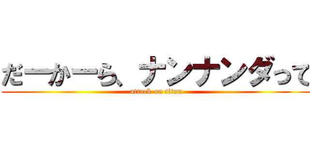 だーかーら、ナンナンダって (attack on titan)